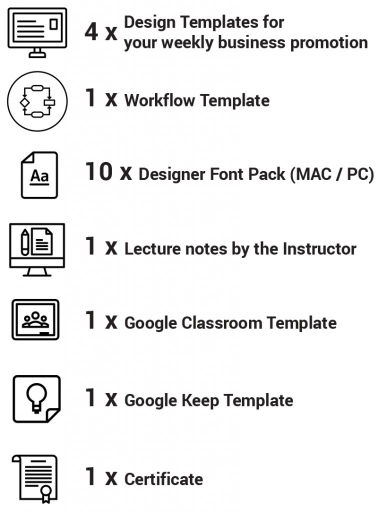 4 x Design Templates for your weekly business promotion 1 x Workflow Template 10 x Designer Font Pack (MAC / PC) 1 x Lecture notes by the Instructor 1 x Google Classroom Template 1 x Google Keep Template 1 x Certificate 